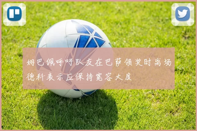 姆巴佩呼吁队友在巴萨领奖时离场德科表示应保持宽容大度