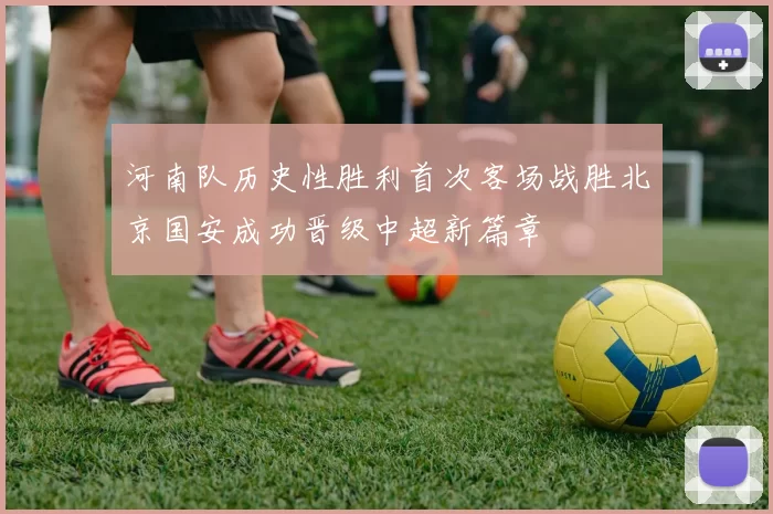 河南队历史性胜利首次客场战胜北京国安成功晋级中超新篇章