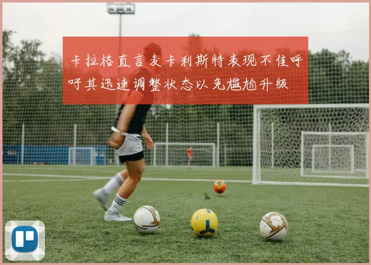 卡拉格直言麦卡利斯特表现不佳呼吁其迅速调整状态以免尴尬升级