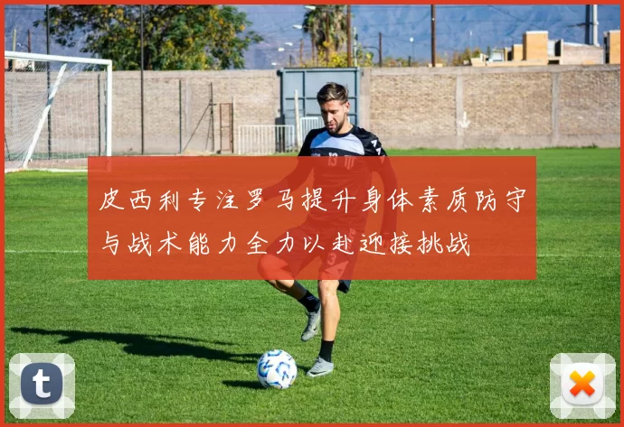 皮西利专注罗马提升身体素质防守与战术能力全力以赴迎接挑战