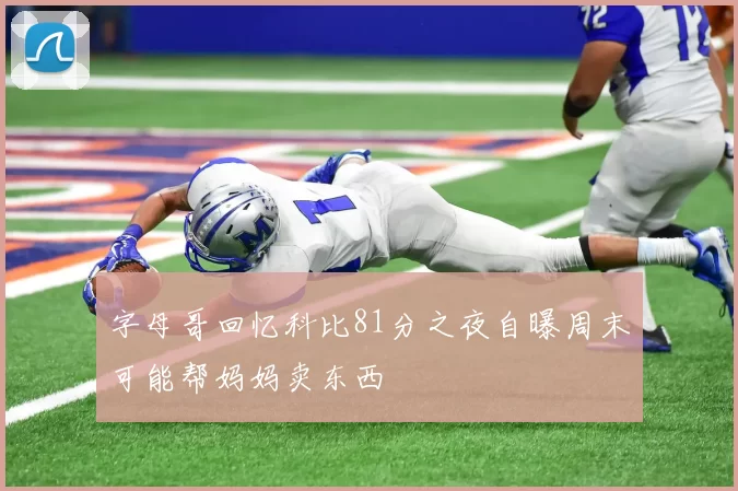 字母哥回忆科比81分之夜自曝周末可能帮妈妈卖东西