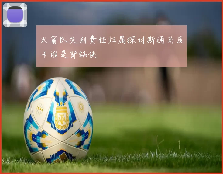 火箭队失利责任归属探讨斯通乌度卡谁是背锅侠