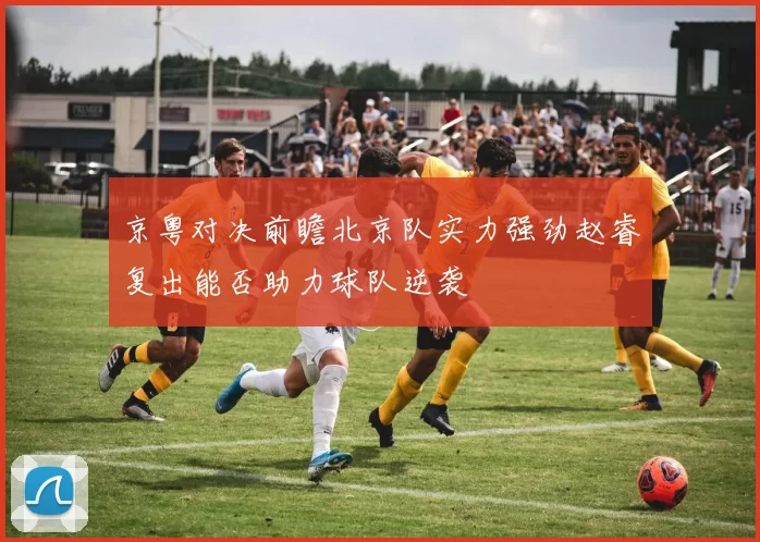 京粤对决前瞻北京队实力强劲赵睿复出能否助力球队逆袭