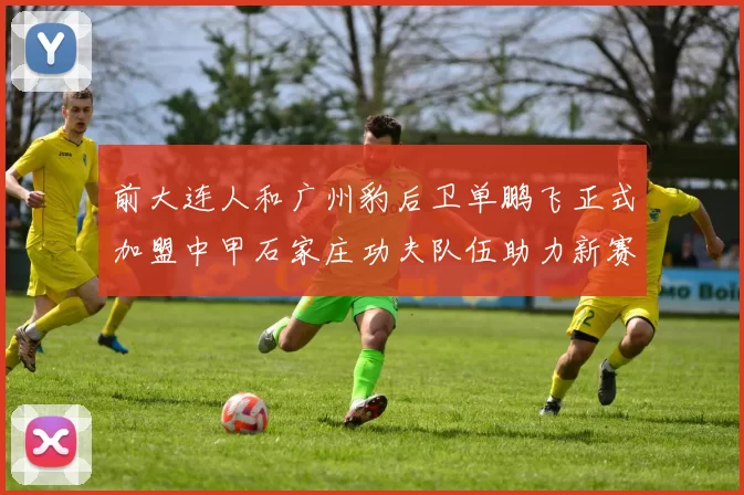 前大连人和广州豹后卫单鹏飞正式加盟中甲石家庄功夫队伍助力新赛季